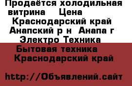 Продаётся холодильная витрина. › Цена ­ 15 000 - Краснодарский край, Анапский р-н, Анапа г. Электро-Техника » Бытовая техника   . Краснодарский край